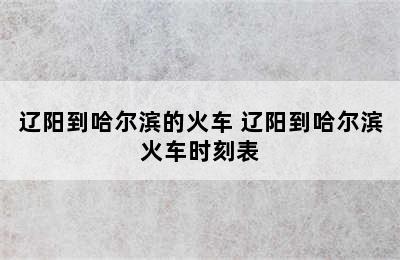 辽阳到哈尔滨的火车 辽阳到哈尔滨火车时刻表